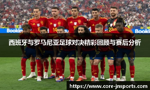 西班牙与罗马尼亚足球对决精彩回顾与赛后分析